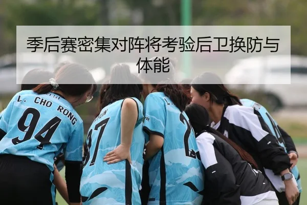 季后赛密集对阵将考验后卫换防与体能
