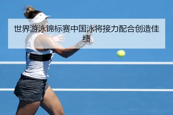 世界游泳锦标赛中国泳将接力配合创造佳绩 - IM ESPORTS